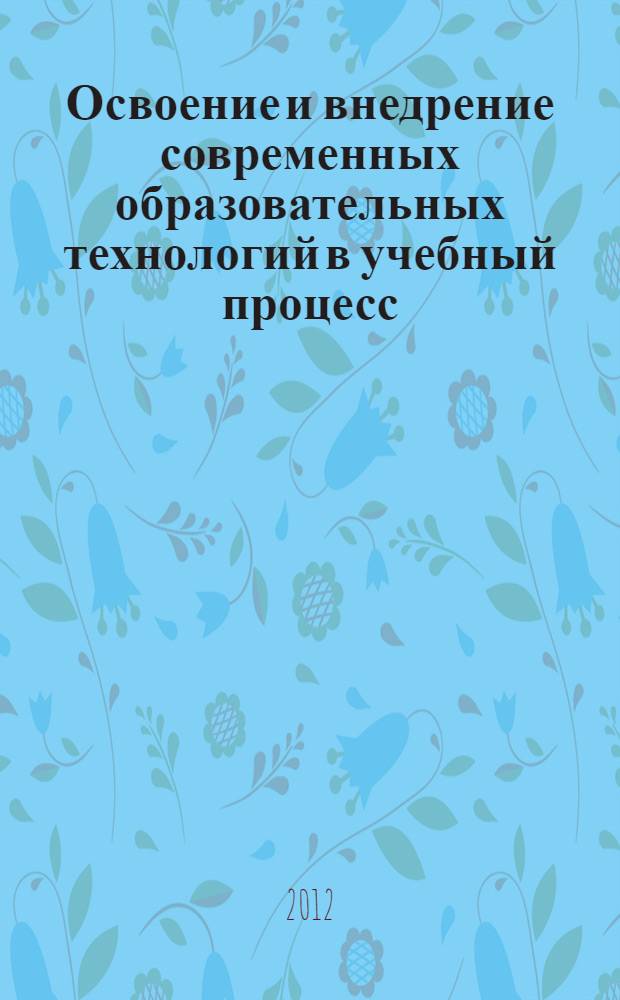 Освоение и внедрение современных образовательных технологий в учебный процесс : материалы II Международной научно-практической конференции (31 июля 2012 г.) : сборник научных трудов