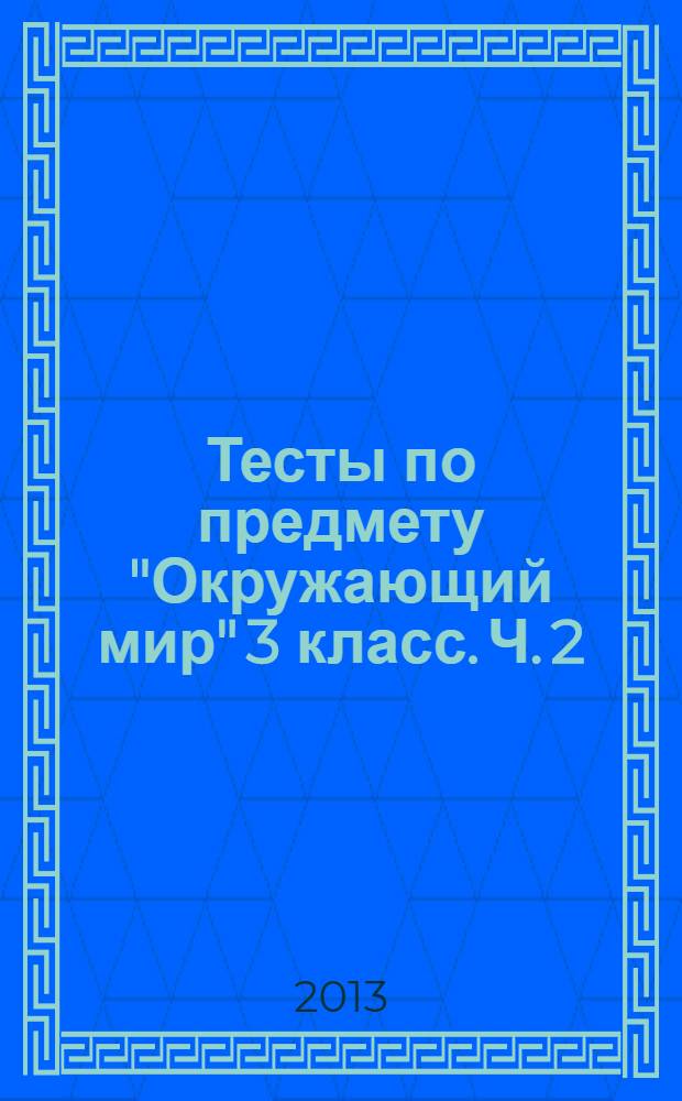 Тесты по предмету "Окружающий мир" 3 класс. Ч. 2: к учебнику А.А. Плешакова "Окружающий мир. 3 класс. Часть 2" (М.: Просвещение)