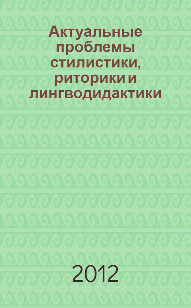 Актуальные проблемы стилистики, риторики и лингводидактики : сборник научных трудов, посвященный 75-летию со дня рождения профессора Нины Григорьевны Гольцовой
