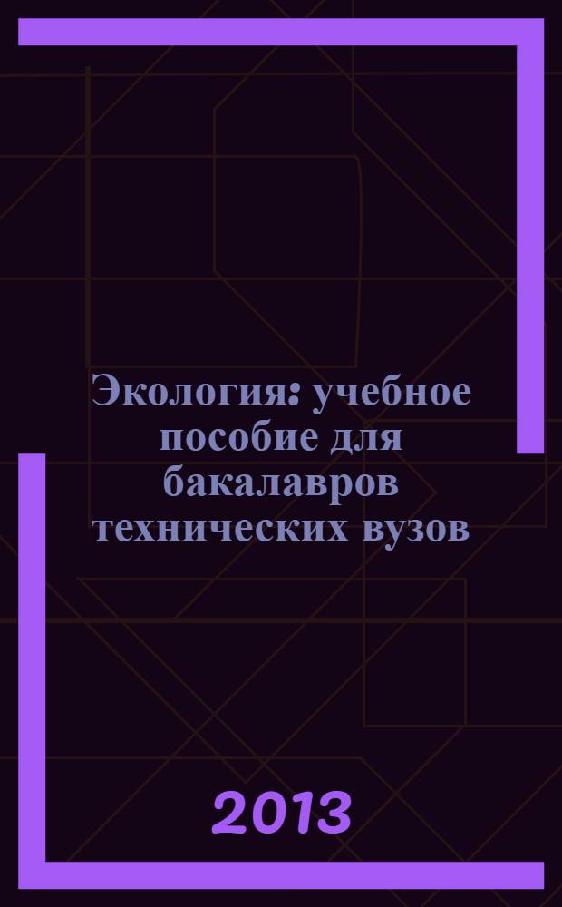 Экология : учебное пособие для бакалавров технических вузов : для студентов, обучающихся по техническим специальностям и направлениям : соответствует Государственному стандарту по дисциплине "Экология" и смежным дисциплинам