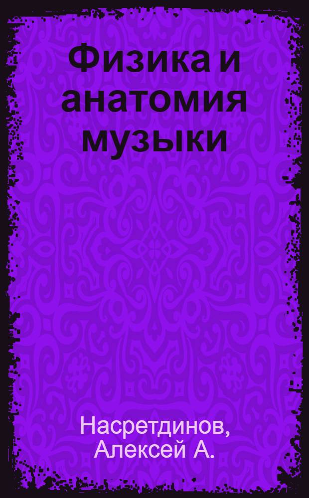 Физика и анатомия музыки : издание специальное, предназначенное для "умников и зануд", с дополнительным материалом для "расслабленных и гуманитариев"