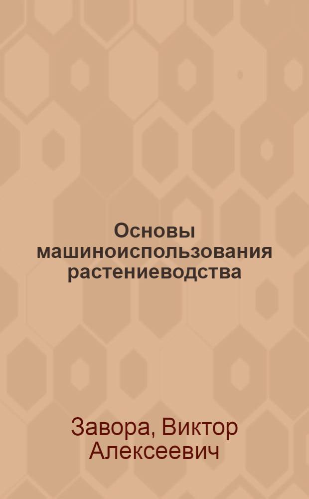 Основы машиноиспользования растениеводства : учебное пособие : для студентов аграрных вузов по специальности 110301 - "Механизация сельского хозяйства"