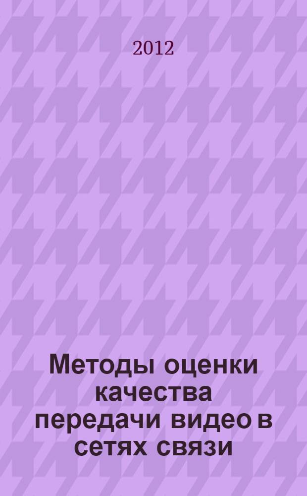 Методы оценки качества передачи видео в сетях связи : учебное пособие : для студентов очной и заочной форм обучения по направлению (специальности) 210406.65 "Сети связи и системы коммутации", 210700.68 "Инфокоммуникационные технологии и системы связи"