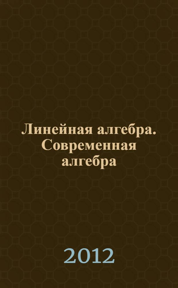 Линейная алгебра. Современная алгебра : учебное пособие : для студентов, обучающихся по специальности "Математика и компьютерные науки"