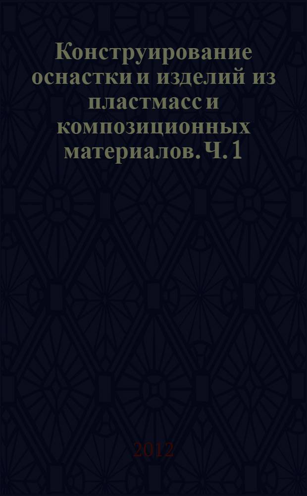 Конструирование оснастки и изделий из пластмасс и композиционных материалов. Ч. 1