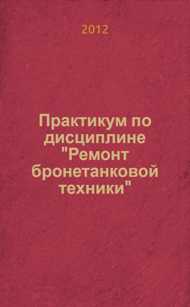 Практикум по дисциплине "Ремонт бронетанковой техники" : учебное пособие для высших учебных заведений, обучающихся по направлению подготовки "Транспортные машины и транспортно-технологические комплексы"