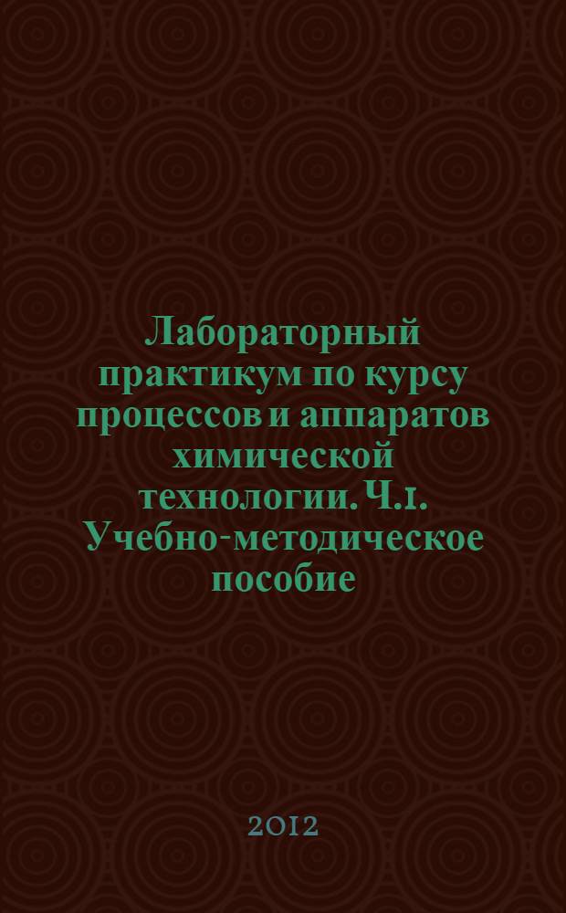 Лабораторный практикум по курсу процессов и аппаратов химической технологии. Ч.1. Учебно-методическое пособие