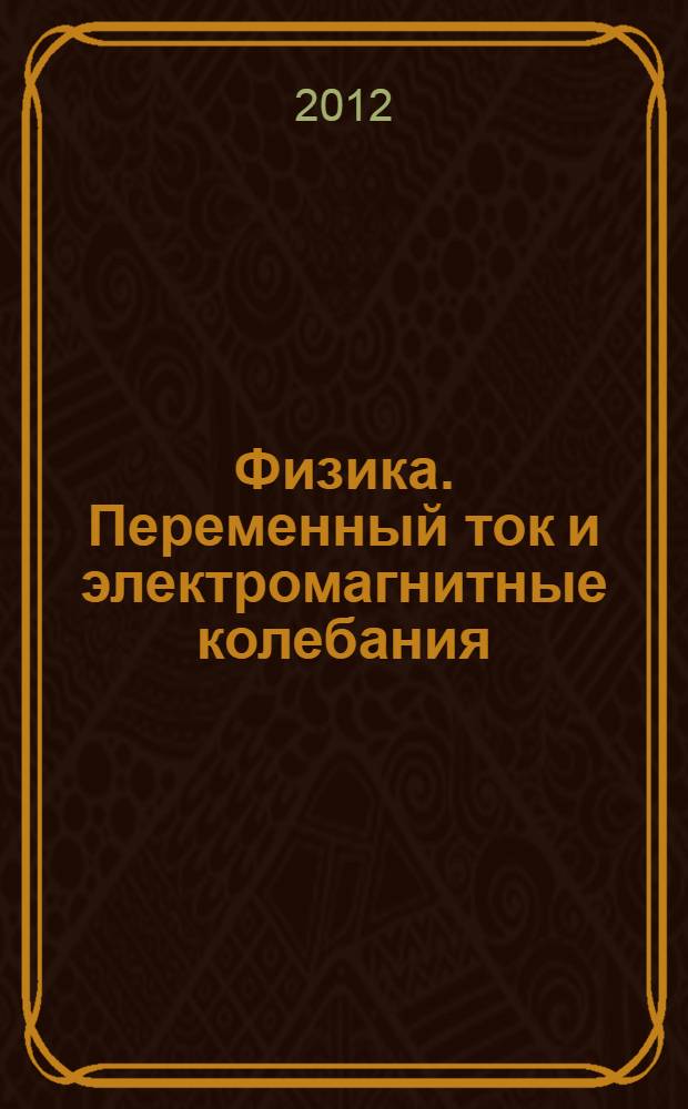 Физика. Переменный ток и электромагнитные колебания: лаб. практикум для студ. специалитета и бакалавриата всех напр. подг.