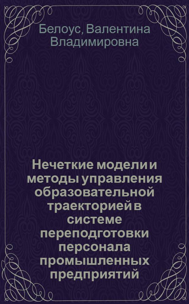 Нечеткие модели и методы управления образовательной траекторией в системе переподготовки персонала промышленных предприятий : автореферат диссертации на соискание ученой степени к. т. н. : специальность 05.13.06 <Аавтвоматизаци и управл. технол. процессами и пр-ми>
