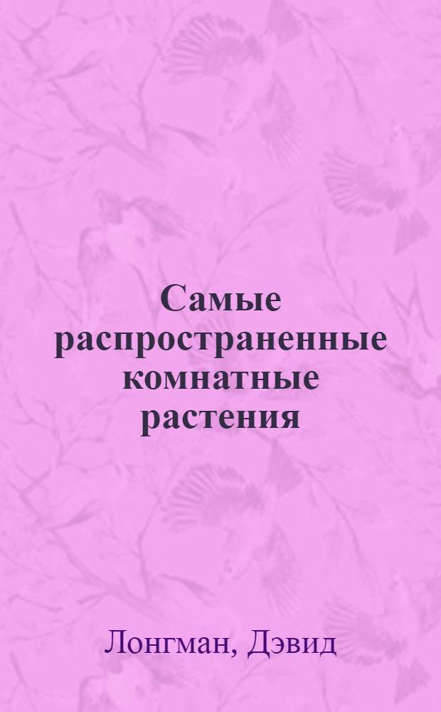 Самые распространенные комнатные растения : уход. Разведение. Болезни : перевод с английского