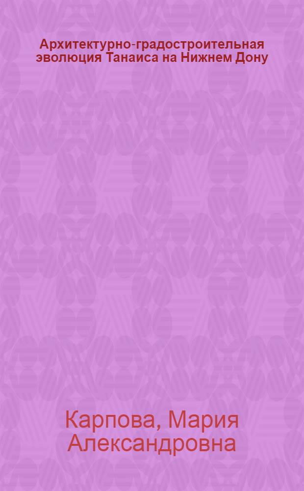 Архитектурно-градостроительная эволюция Танаиса на Нижнем Дону (начало III в. до н.э. - середина V в. н.э.) : автореферат диссертации на соискание ученой степени к. арх. : специальность 18.00.01 <Теория и историяя арх., реставрация и реконстр. историко-архит. наследия>