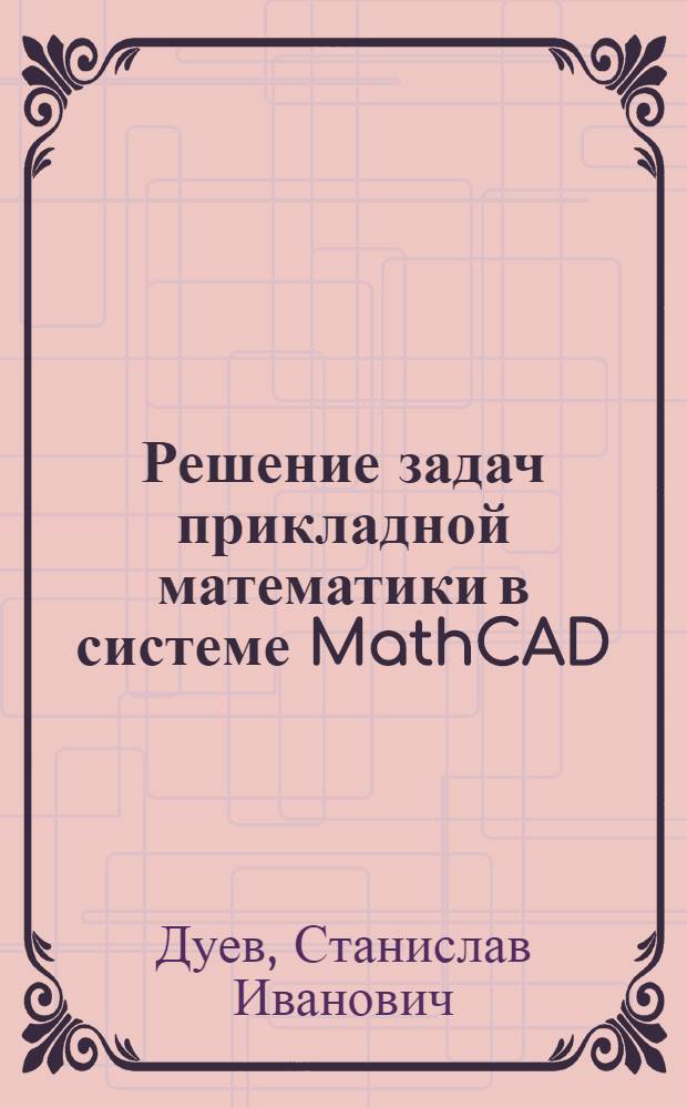 Решение задач прикладной математики в системе MathCAD : учебное пособие : для студентов направления 230400.62 "Информационные системы и технологии", изучающих дисциплину "Методы оптимизации"