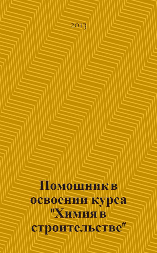 Помощник в освоении курса "Химия в строительстве" : (решение примеров и практических задач) : учебное пособие для студентов, обучающихся по программе бакалавриата по направлению 270800 "Строительство"