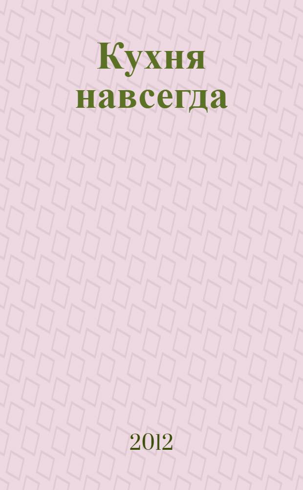 Кухня навсегда : 70 надежных рецептов на каждый день и на все случаи жизни