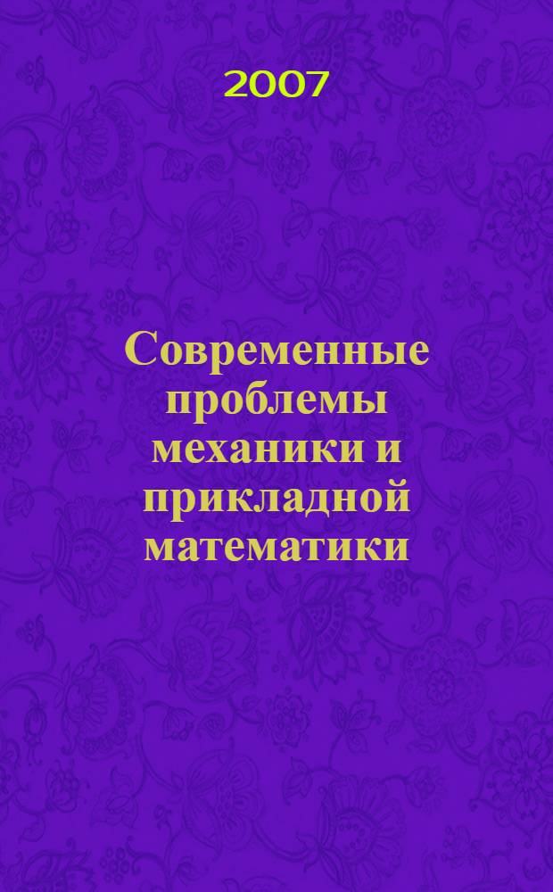 Современные проблемы механики и прикладной математики : сборник трудов Международной школы-семинара, Воронеж, 17-19 сентября 2007 г. : посвящается 70-летию Быковцева Геннадия Ивановича, доктора физико-математических наук, профессора