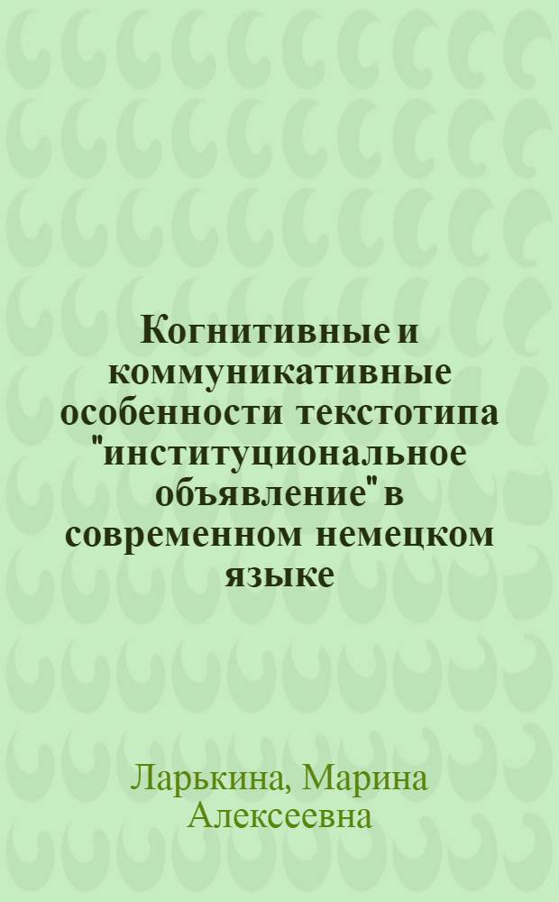 Когнитивные и коммуникативные особенности текстотипа "институциональное объявление" в современном немецком языке : автореферат диссертации на соискание ученой степени к.филол.н. : специальность 10.02.04
