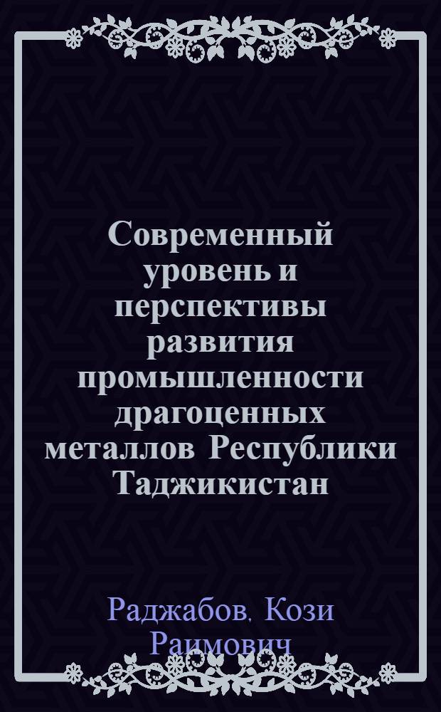 Современный уровень и перспективы развития промышленности драгоценных металлов Республики Таджикистан : автореферат диссертации на соискание ученой степени к.э.н. : специальность 08.00.05