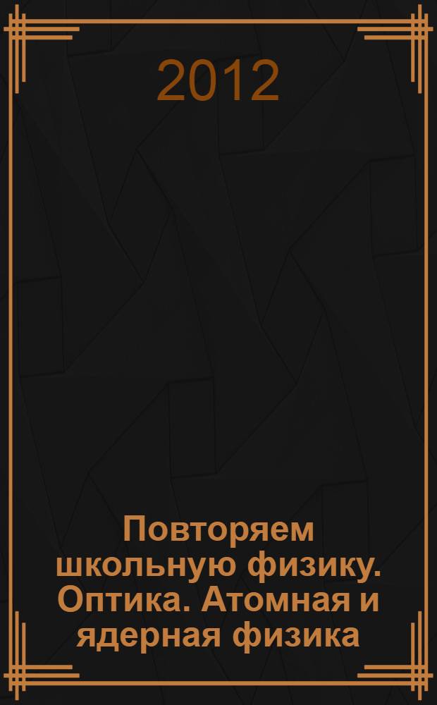 Повторяем школьную физику. Оптика. Атомная и ядерная физика : учебное пособие