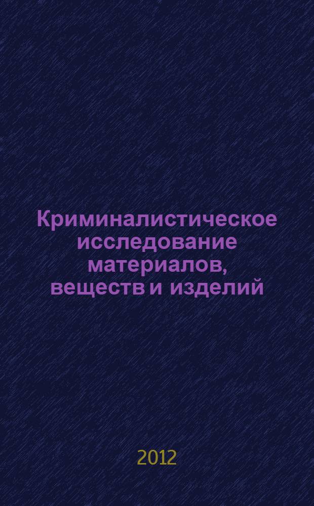 Криминалистическое исследование материалов, веществ и изделий : к сб. в целом практические занятия для студентов, обучающихся по специальности 030501 "Юриспруденция" и по направлению 030900 "Юриспруденция"