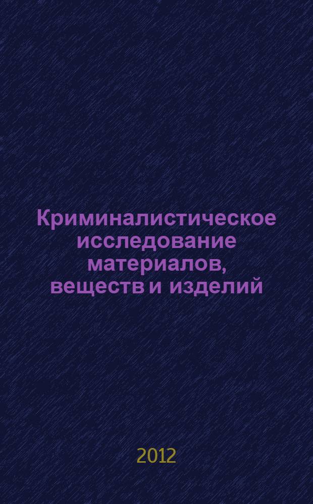 Криминалистическое исследование материалов, веществ и изделий : к сб. в целом практические занятия для студентов, обучающихся по специальности 030501 "Юриспруденция" и по направлению 030900 "Юриспруденция"