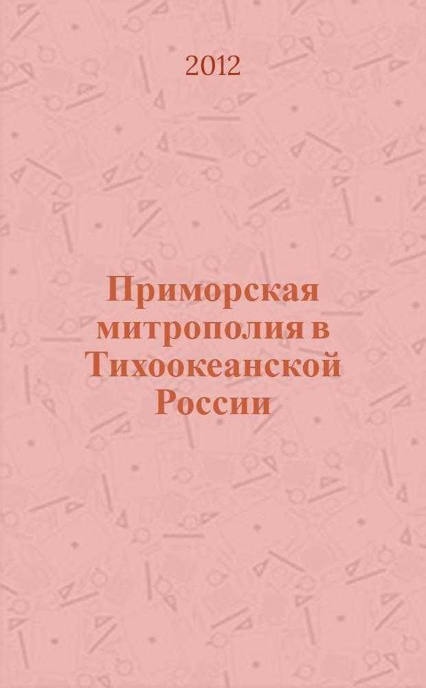 Приморская митрополия в Тихоокеанской России : события, лица, святые места Арсеньевской, Владивостокской и Находкинской епархий : фотоальбом