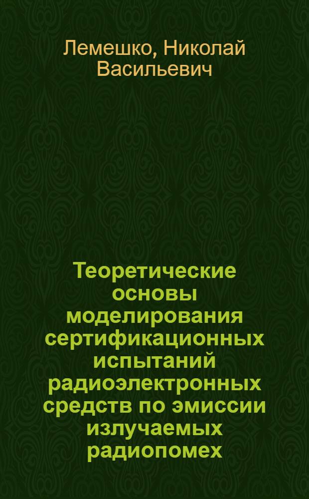 Теоретические основы моделирования сертификационных испытаний радиоэлектронных средств по эмиссии излучаемых радиопомех : монография