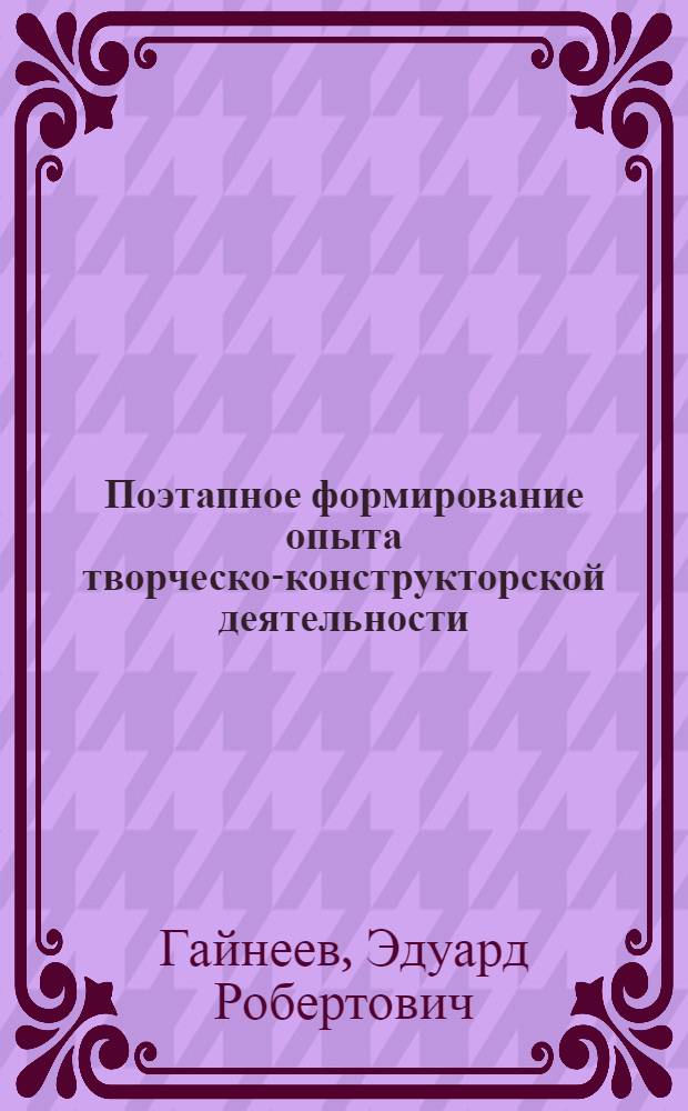 Поэтапное формирование опыта творческо-конструкторской деятельности (система занятий - конкурсов профессионального мастерства) : учебное пособие
