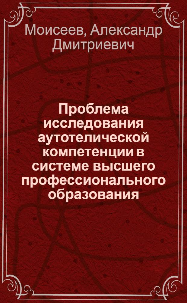 Проблема исследования аутотелической компетенции в системе высшего профессионального образования : монография