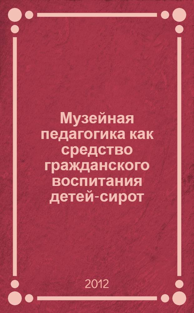 Музейная педагогика как средство гражданского воспитания детей-сирот : учебно-методическое пособие