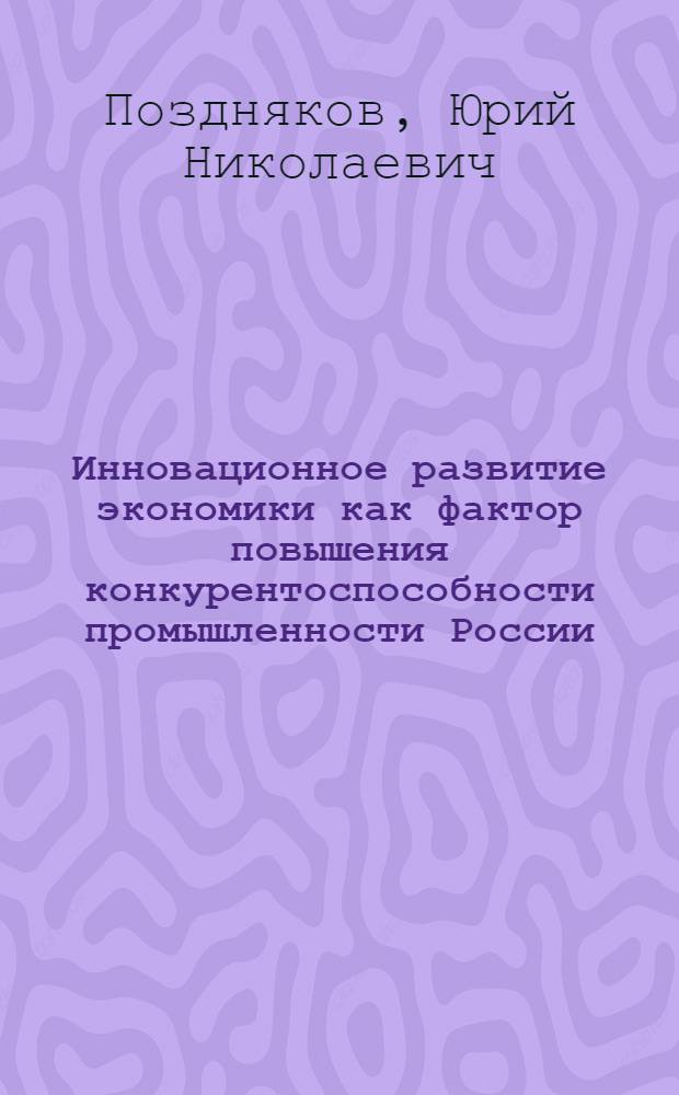 Инновационное развитие экономики как фактор повышения конкурентоспособности промышленности России : автореферат диссертации на соискание ученой степени к. э. н. : специальность 08.00.05 <Эконом. и упр. нар. хоз-вом >