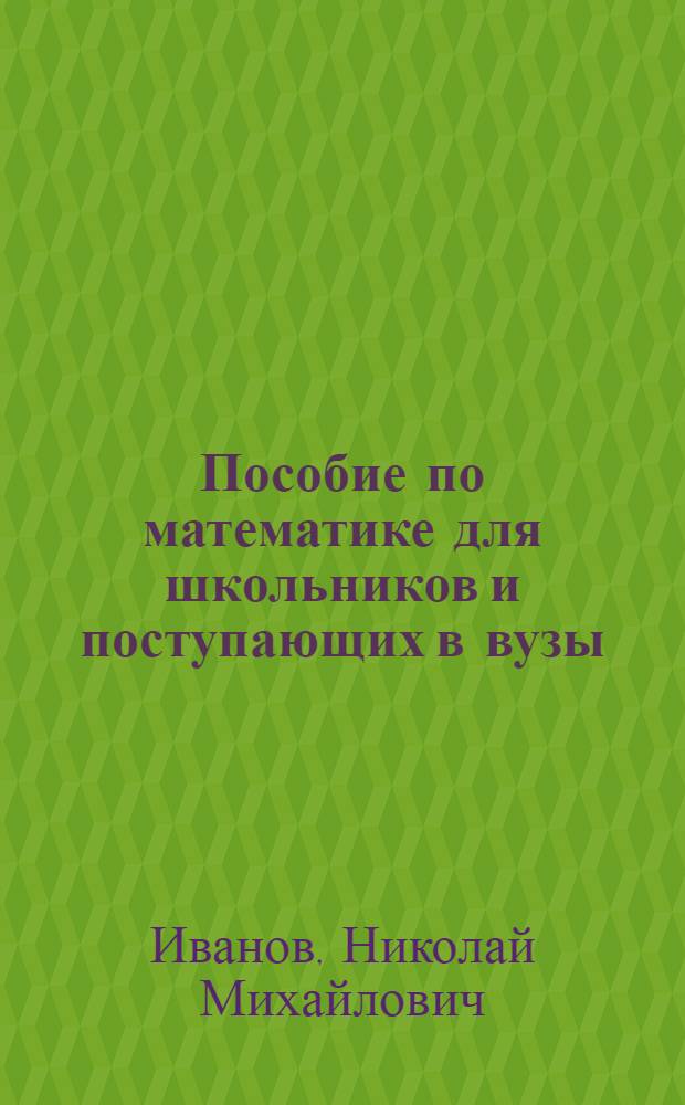 Пособие по математике для школьников и поступающих в вузы : учебное пособие для учащихся 9-11 классов общеобразовательных учреждений и отделений довузовской подготовки и студентов высших учебных заведений, обучающихся по направлению "Образование и педагогика" (050000) и специальности "Математика" (050201)