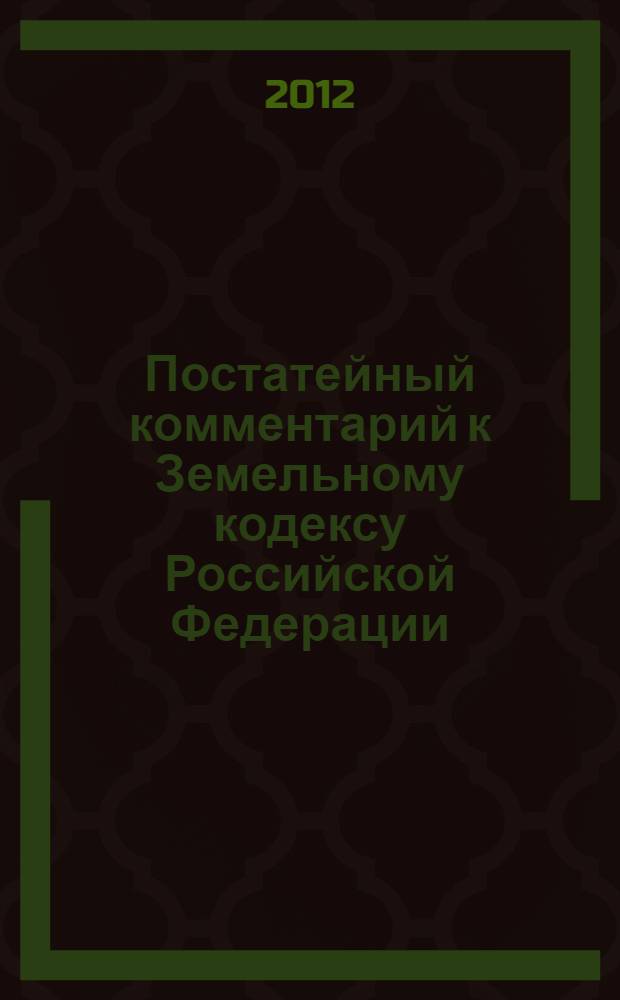 Постатейный комментарий к Земельному кодексу Российской Федерации : использованы нормативные правовые акты по состоянию на 1 марта 2012 года