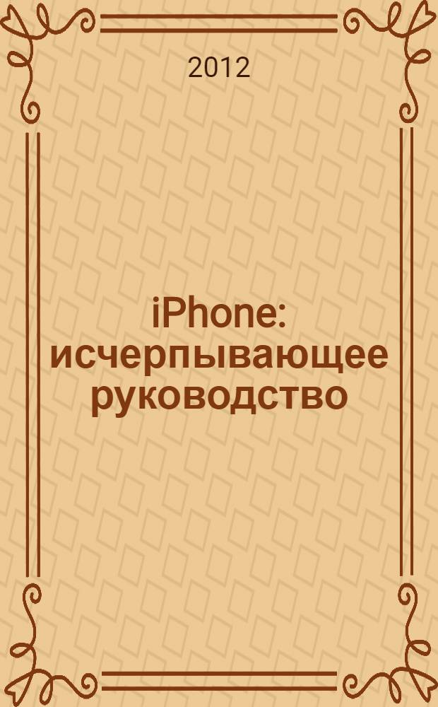 iPhone : исчерпывающее руководство : для всех моделей под управлением iOS 5, включая iPhone 4S