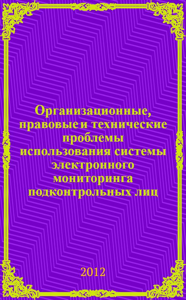 Организационные, правовые и технические проблемы использования системы электронного мониторинга подконтрольных лиц : материалы ведомственной научно-практической конференции, 17 февраля 2012 г