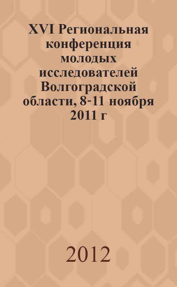 XVI Региональная конференция молодых исследователей Волгоградской области, 8-11 ноября 2011 г. : тезисы докладов