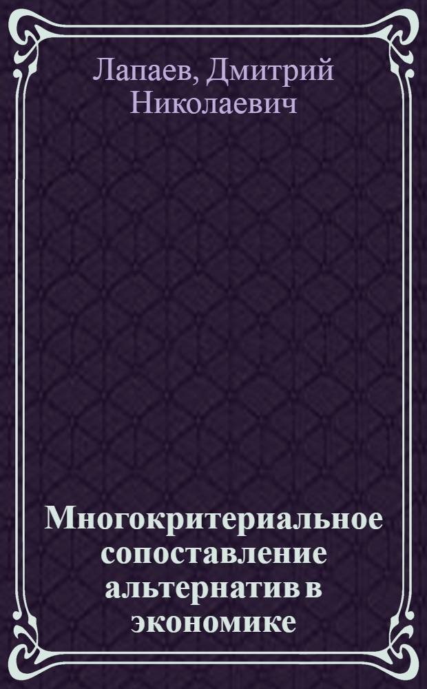 Многокритериальное сопоставление альтернатив в экономике : учебное пособие для студентов высших учебных заведений, обучающихся по направлению подготовки 080200 Менеждмент по магистерским программам "Производственный менеджмент" и "Инновационный менеджмент", а также аспирантов, научных сотрудников и преподавателей