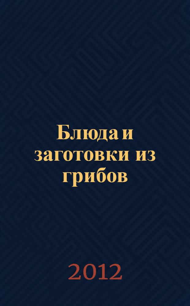 Блюда и заготовки из грибов : закуски, супы, выпечка