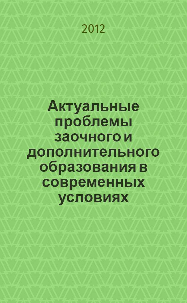 Актуальные проблемы заочного и дополнительного образования в современных условиях : сборник материалов региональной научно-практической конференции, 22 декабря 2011 года : 100-летию Нижегородского государственного педагогического университета, 80-летию заочного образования в ФГБОУ ВПО НГПУ им. К. Минина