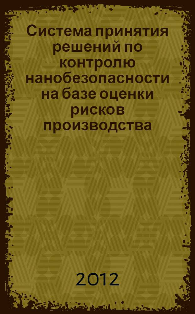 Система принятия решений по контролю нанобезопасности на базе оценки рисков производства, использования и утилизации наноматериалов на основе мониторинга данных процессов на предприятиях наноиндустрии. Методические рекомендации