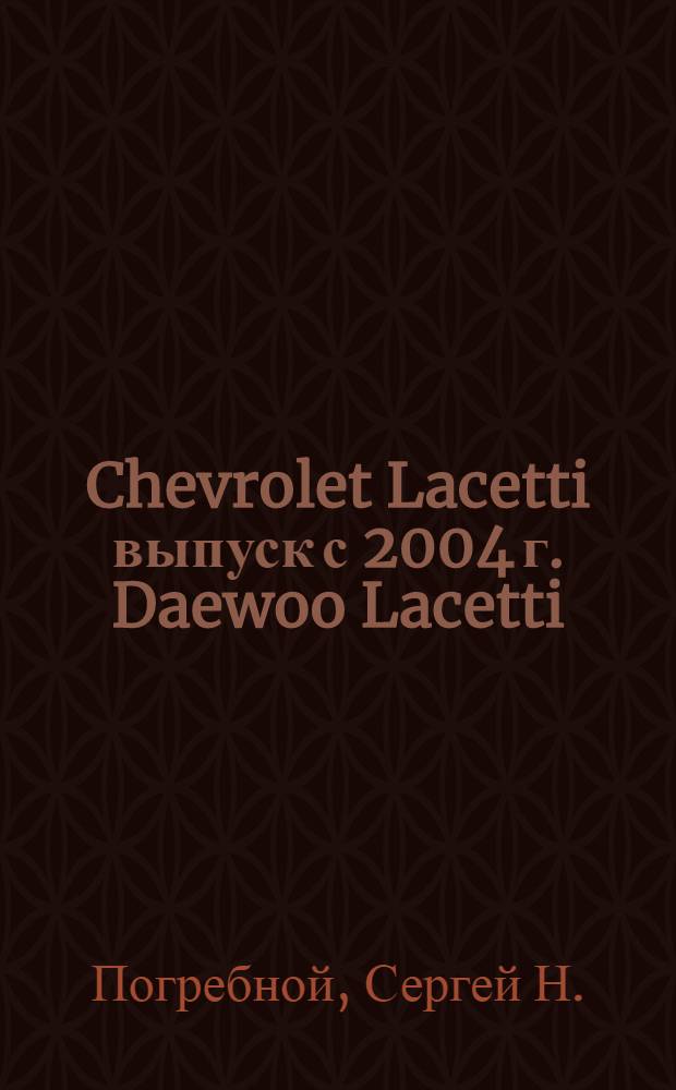 Chevrolet Lacetti выпуск с 2004 г. Daewoo Lacetti/Nubira III выпуск с 2003 г. : седан, универсал, хэтчбек : бензиновые двигатели: 1.4 л (F14D), 1.6 л (F16D), 1.8 л (T18SED) : руководство по эксплуатации, техническому обслуживанию и ремонту : в фотографиях