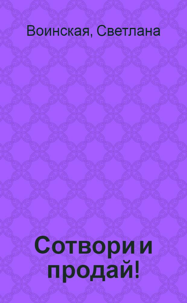 Сотвори и продай! : как превратить свое хобби в дело и добиться успеха