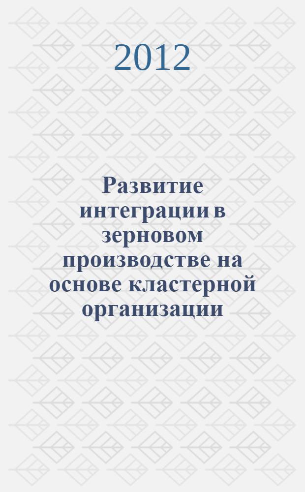 Развитие интеграции в зерновом производстве на основе кластерной организации : монография