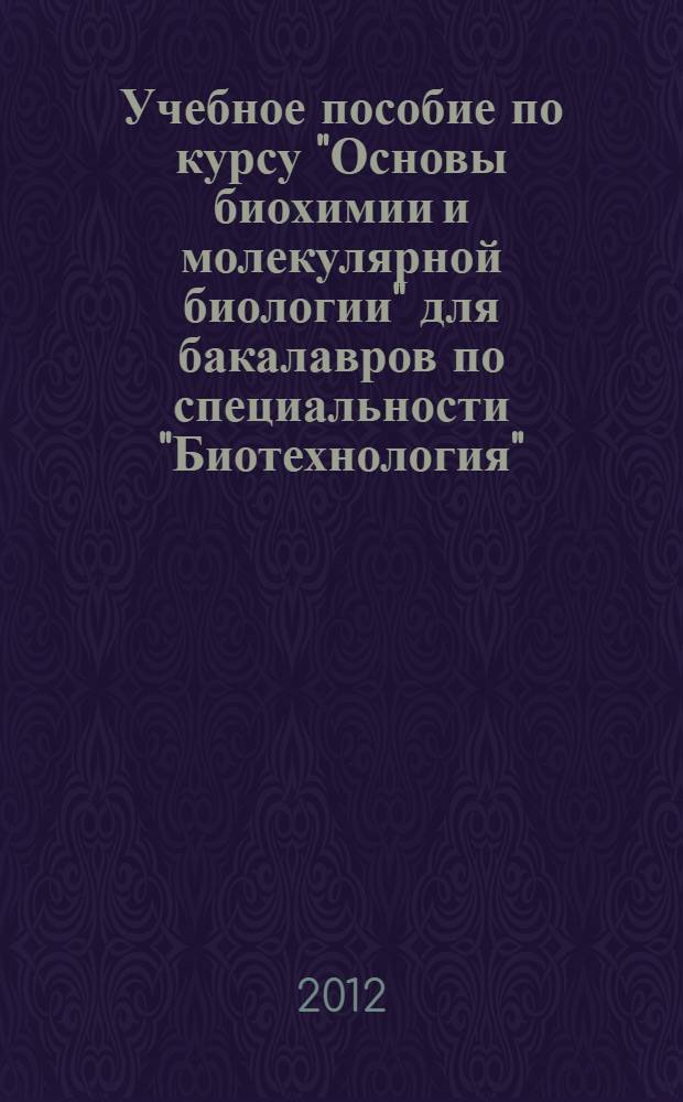 Учебное пособие по курсу "Основы биохимии и молекулярной биологии" для бакалавров по специальности "Биотехнология". Ч. 1
