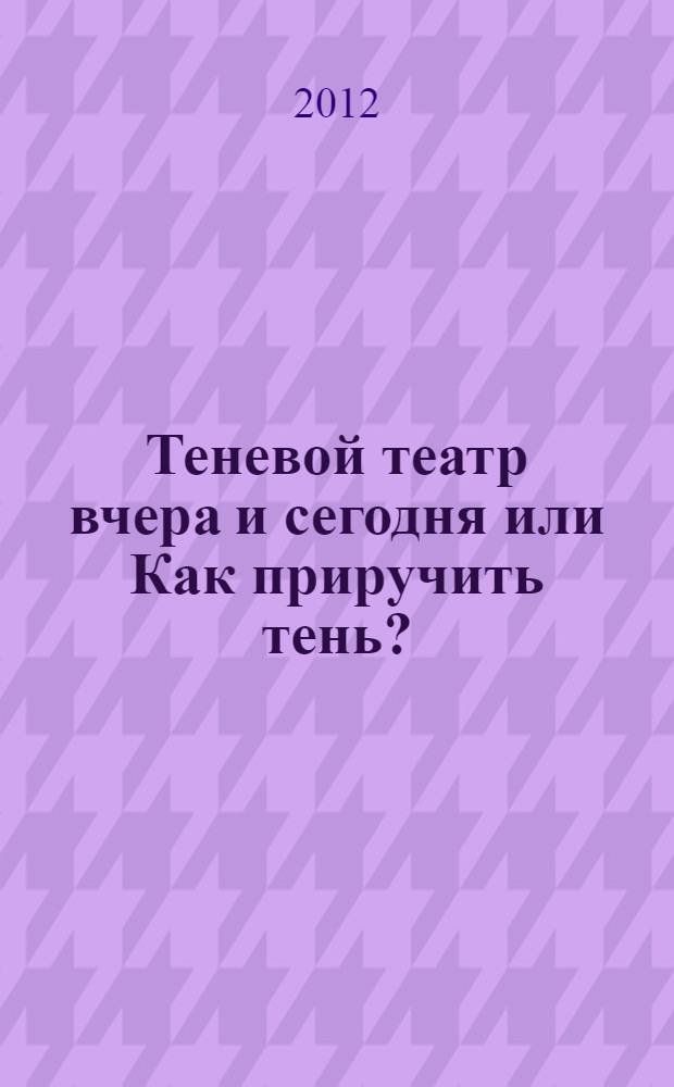 Теневой театр вчера и сегодня или Как приручить тень? : учебно-методическое пособие : соответствует ФГТ