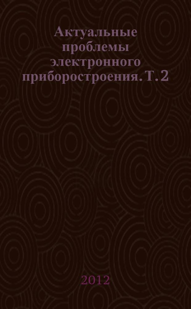Актуальные проблемы электронного приборостроения. Т. 2 : [Электронно-физическая секция Твердотельная, вакуумная и плазменная электроника: физические процессы, технологии (включая нанотехнологию и наноматериалы), оборудование, приборы