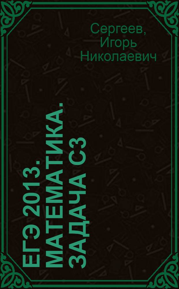 ЕГЭ 2013. Математика. Задача C3 : уравнения и неравенства : соответствует новому Федеральному государственному общеобразовательному стандарту (ФГОС)