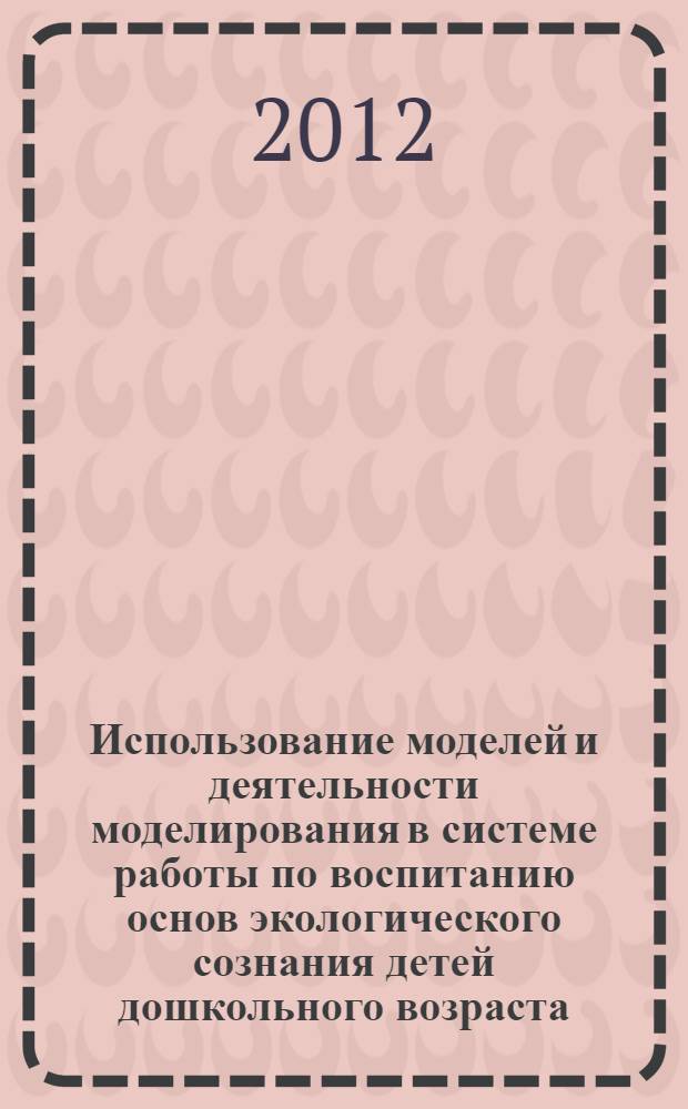 Использование моделей и деятельности моделирования в системе работы по воспитанию основ экологического сознания детей дошкольного возраста. Ч. 2