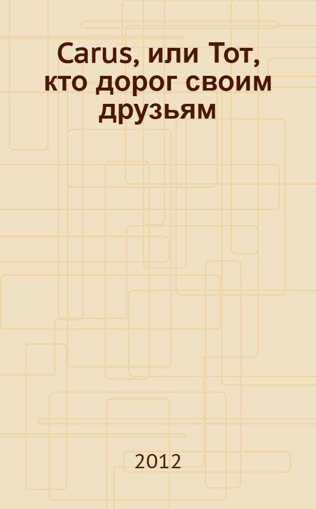 Carus, или Тот, кто дорог своим друзьям : роман