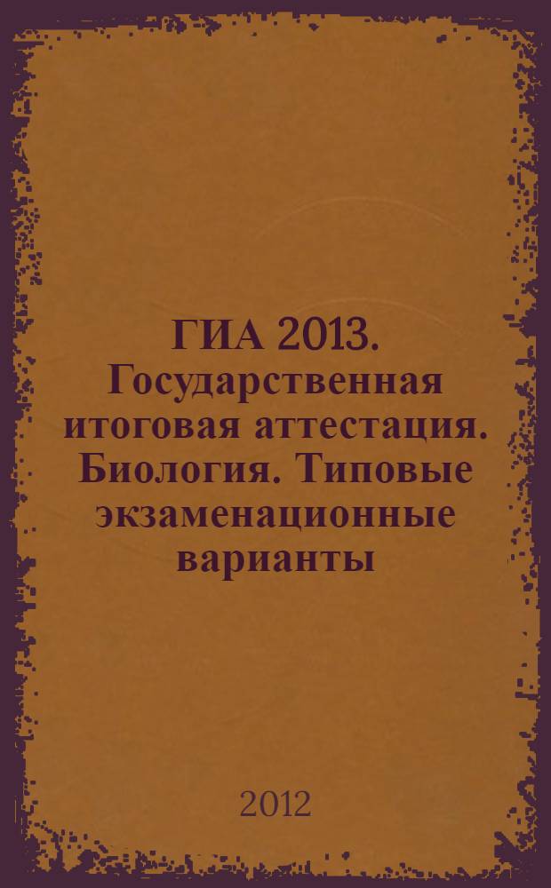ГИА 2013. Государственная итоговая аттестация. Биология. Типовые экзаменационные варианты. 10 вариантов
