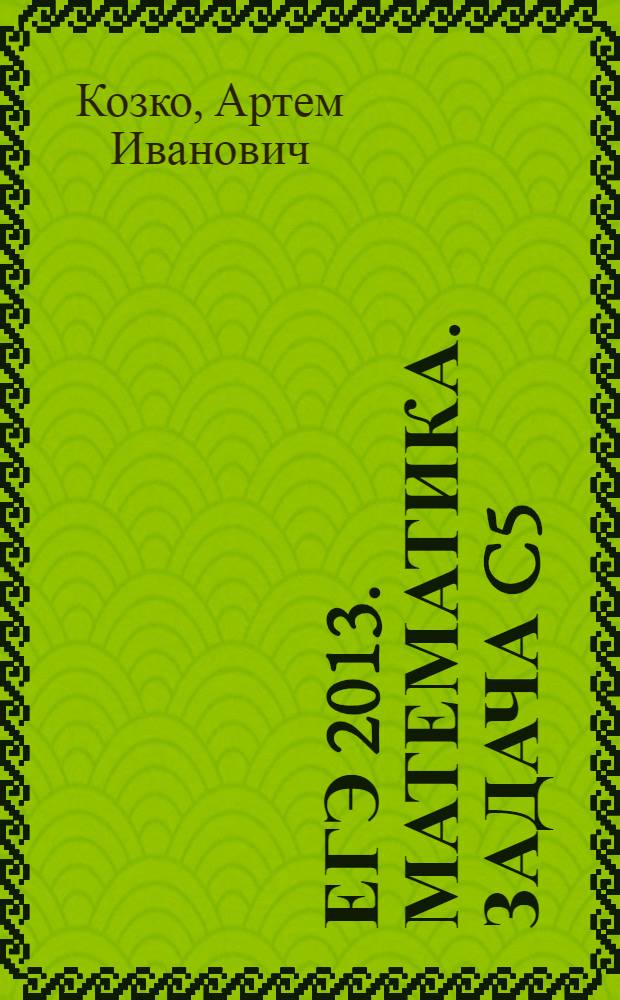 ЕГЭ 2013. Математика. Задача C5 : задачи с параметром : соответствует новому Федеральному государственному общеобразовательному стандарту (ФГОС)